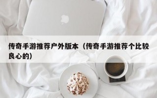 传奇手游推荐户外版本（传奇手游推荐个比较良心的）