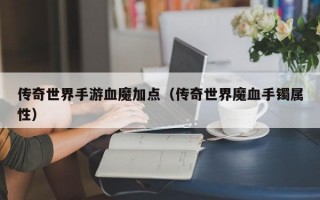 传奇世界手游血魔加点（传奇世界魔血手镯属性）