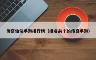 传奇仙侠手游排行榜（排名前十的传奇手游）