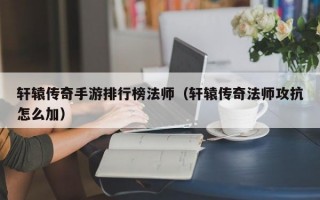 轩辕传奇手游排行榜法师（轩辕传奇法师攻抗怎么加）