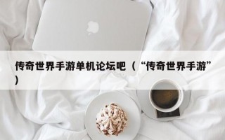 传奇世界手游单机论坛吧（“传奇世界手游”）