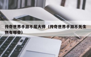 传奇世界手游不屈大师（传奇世界手游不死生物有哪些）