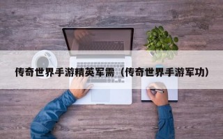 传奇世界手游精英军需（传奇世界手游军功）