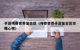 手游传奇世界复古区（传奇世界手游复古区攻略心得）