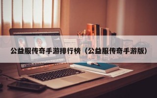 公益服传奇手游排行榜（公益服传奇手游版）