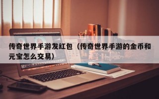 传奇世界手游发红包（传奇世界手游的金币和元宝怎么交易）