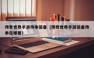 传奇世界手游传承装备（传奇世界手游装备传承在哪里）