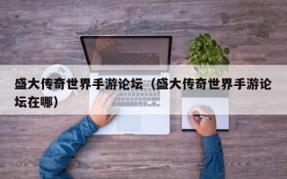 盛大传奇世界手游论坛（盛大传奇世界手游论坛在哪）