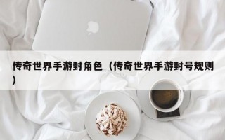传奇世界手游封角色（传奇世界手游封号规则）