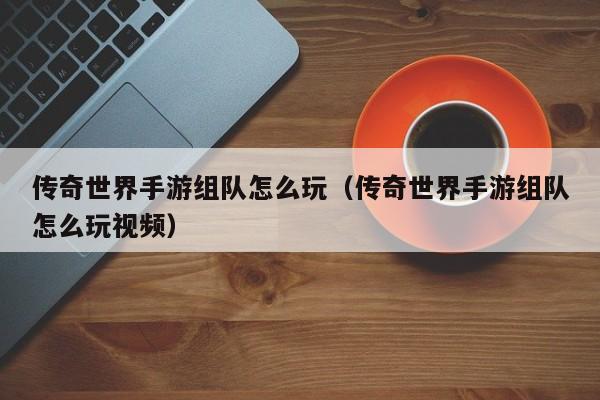传奇世界手游组队怎么玩（传奇世界手游组队怎么玩视频）-第1张图片-传奇手游发布网