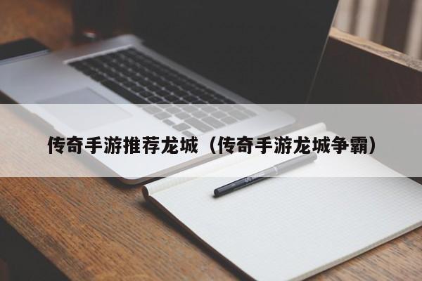 传奇手游推荐龙城（传奇手游龙城争霸）-第1张图片-传奇手游发布网