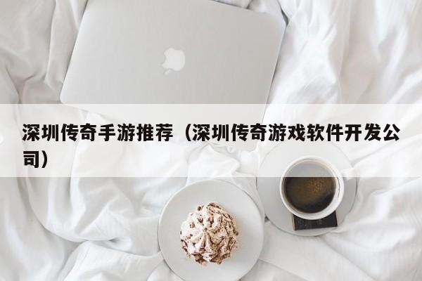 深圳传奇手游推荐（深圳传奇游戏软件开发公司）-第1张图片-传奇手游发布网
