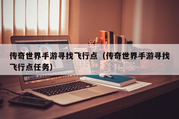 传奇世界手游寻找飞行点（传奇世界手游寻找飞行点任务）-第1张图片-传奇手游发布网