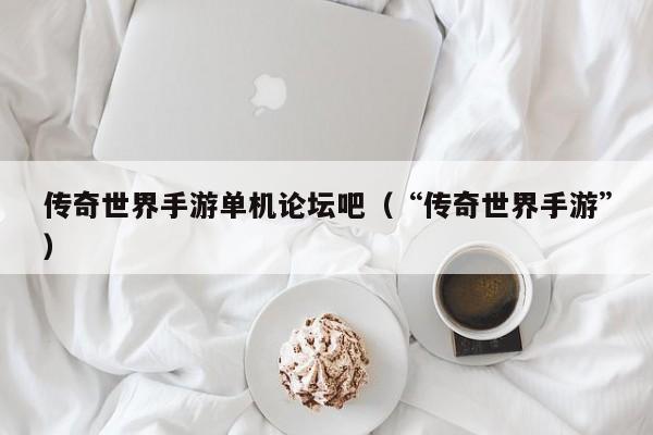传奇世界手游单机论坛吧（“传奇世界手游”）-第1张图片-传奇手游发布网