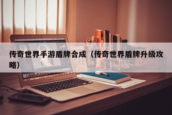 传奇世界手游盾牌合成（传奇世界盾牌升级攻略）-第1张图片-传奇手游发布网