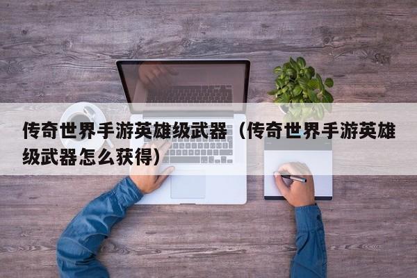 传奇世界手游英雄级武器（传奇世界手游英雄级武器怎么获得）-第1张图片-传奇手游发布网