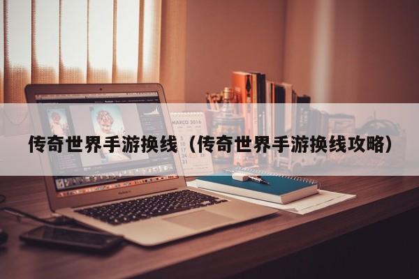 传奇世界手游换线（传奇世界手游换线攻略）-第1张图片-传奇手游发布网