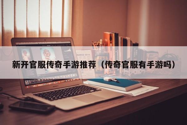 新开官服传奇手游推荐（传奇官服有手游吗）-第1张图片-传奇手游发布网