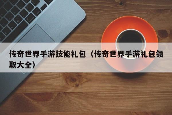 传奇世界手游技能礼包（传奇世界手游礼包领取大全）-第1张图片-传奇手游发布网