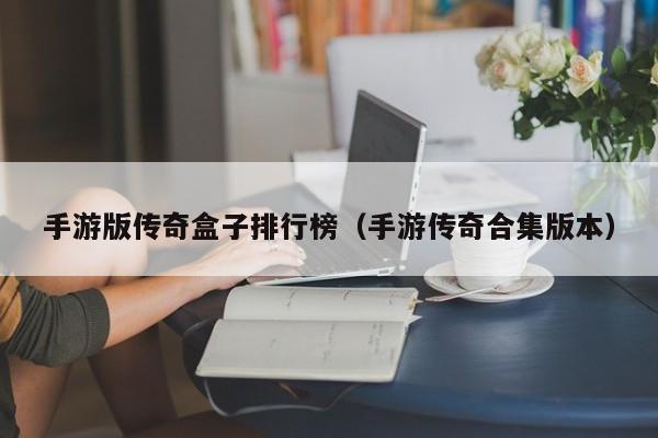 手游版传奇盒子排行榜（手游传奇合集版本）-第1张图片-传奇手游发布网