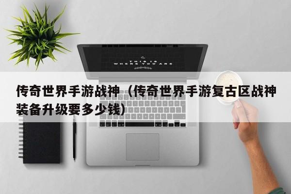 传奇世界手游战神（传奇世界手游复古区战神装备升级要多少钱）-第1张图片-传奇手游发布网