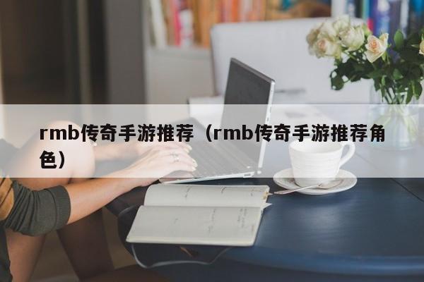 rmb传奇手游推荐（rmb传奇手游推荐角色）-第1张图片-传奇手游发布网