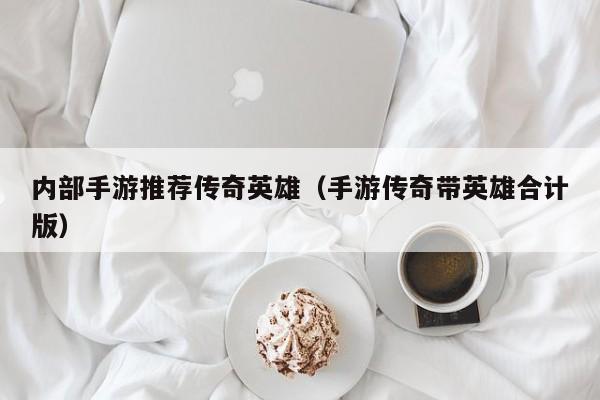 内部手游推荐传奇英雄（手游传奇带英雄合计版）-第1张图片-传奇手游发布网